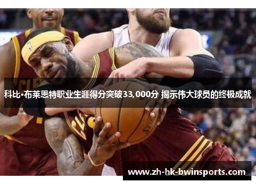 科比·布莱恩特职业生涯得分突破33,000分 揭示伟大球员的终极成就