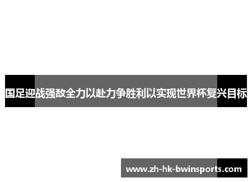 国足迎战强敌全力以赴力争胜利以实现世界杯复兴目标