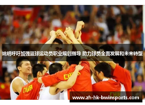 姚明呼吁加强篮球运动员职业规划指导 助力球员全面发展和未来转型
