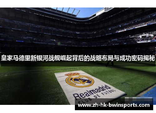 皇家马德里新银河战舰崛起背后的战略布局与成功密码揭秘