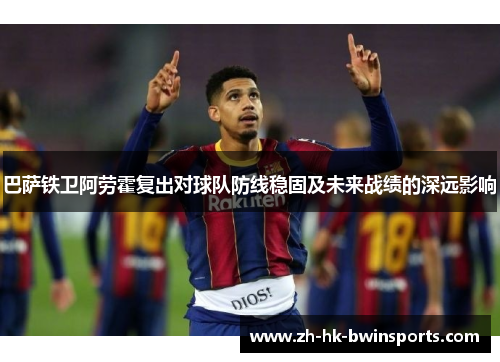 巴萨铁卫阿劳霍复出对球队防线稳固及未来战绩的深远影响