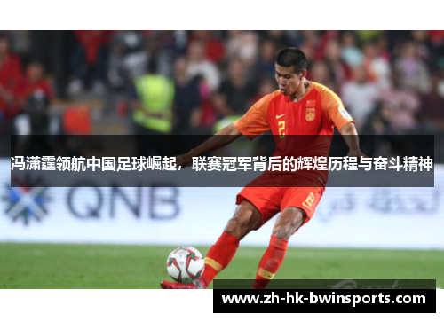 冯潇霆领航中国足球崛起，联赛冠军背后的辉煌历程与奋斗精神