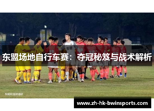 东盟场地自行车赛：夺冠秘笈与战术解析