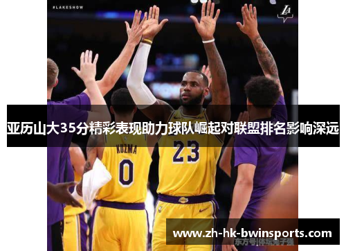 亚历山大35分精彩表现助力球队崛起对联盟排名影响深远