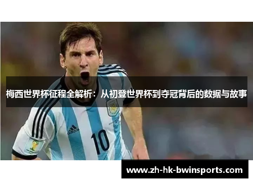 梅西世界杯征程全解析：从初登世界杯到夺冠背后的数据与故事