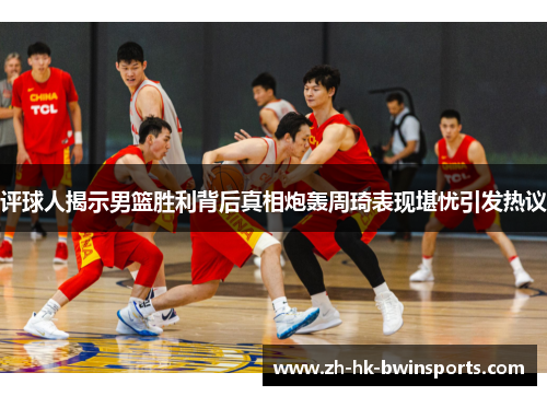 评球人揭示男篮胜利背后真相炮轰周琦表现堪忧引发热议