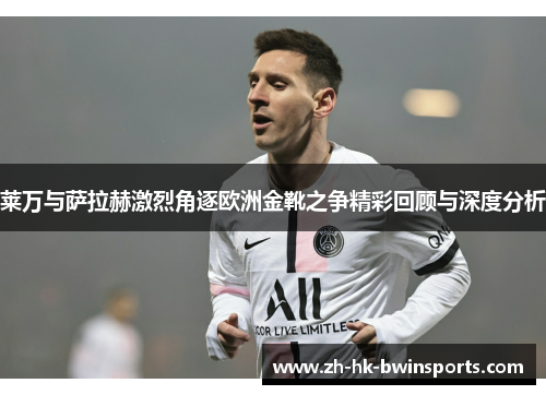 莱万与萨拉赫激烈角逐欧洲金靴之争精彩回顾与深度分析