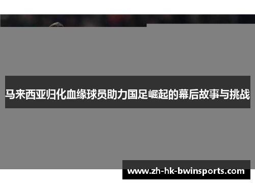 马来西亚归化血缘球员助力国足崛起的幕后故事与挑战