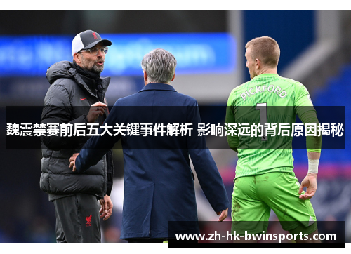魏震禁赛前后五大关键事件解析 影响深远的背后原因揭秘