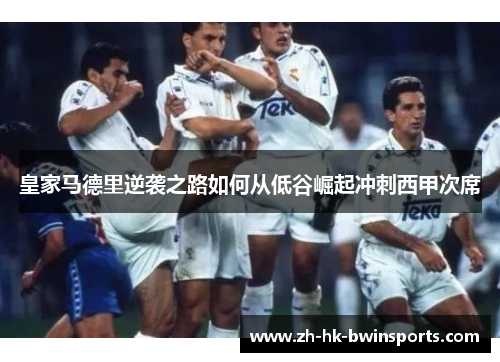 皇家马德里逆袭之路如何从低谷崛起冲刺西甲次席