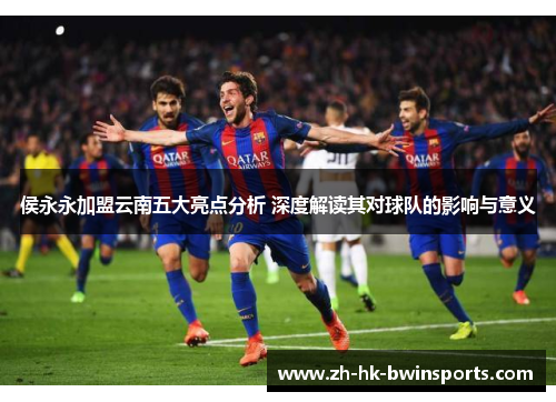 侯永永加盟云南五大亮点分析 深度解读其对球队的影响与意义