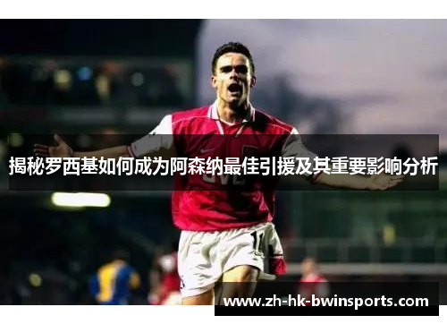 揭秘罗西基如何成为阿森纳最佳引援及其重要影响分析