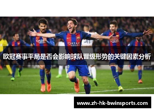 欧冠赛事平局是否会影响球队晋级形势的关键因素分析