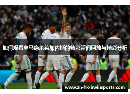 如何观看皇马绝杀莱加内斯的精彩瞬间回放与精彩分析