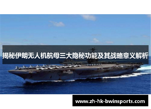 揭秘伊朗无人机航母三大隐秘功能及其战略意义解析