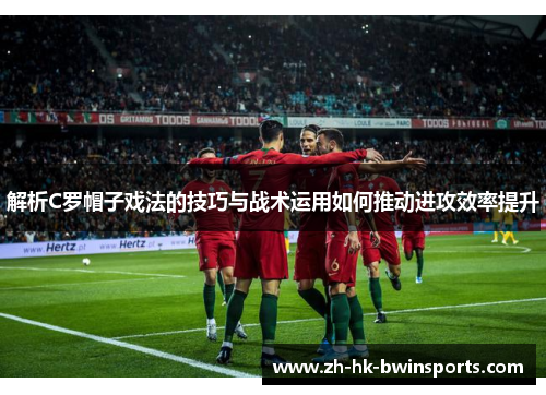 解析C罗帽子戏法的技巧与战术运用如何推动进攻效率提升