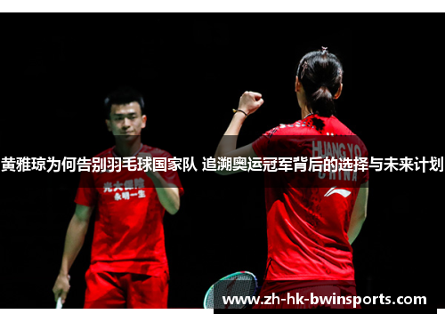 黄雅琼为何告别羽毛球国家队 追溯奥运冠军背后的选择与未来计划