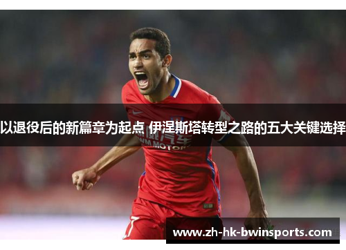 以退役后的新篇章为起点 伊涅斯塔转型之路的五大关键选择