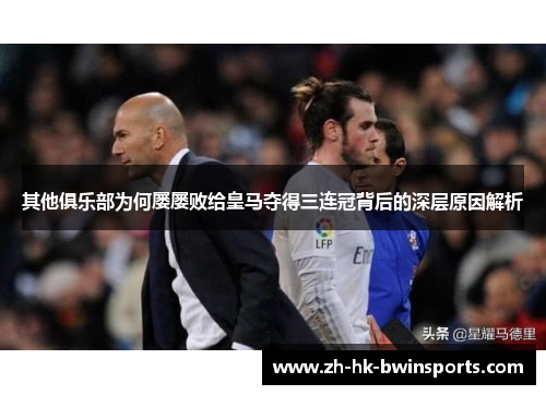 其他俱乐部为何屡屡败给皇马夺得三连冠背后的深层原因解析