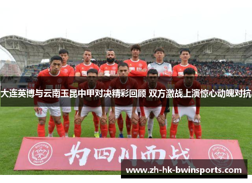 大连英博与云南玉昆中甲对决精彩回顾 双方激战上演惊心动魄对抗