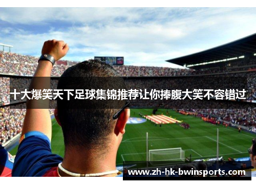十大爆笑天下足球集锦推荐让你捧腹大笑不容错过