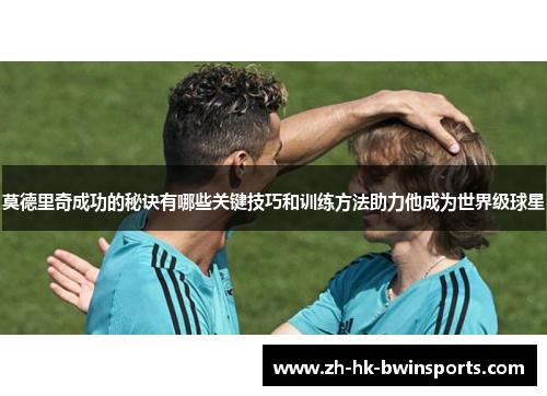 莫德里奇成功的秘诀有哪些关键技巧和训练方法助力他成为世界级球星