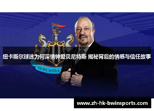 纽卡斯尔球迷为何深情钟爱贝尼特斯 揭秘背后的情感与信任故事